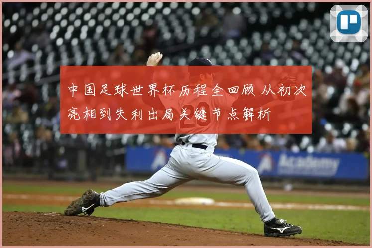 中国足球世界杯历程全回顾 从初次亮相到失利出局关键节点解析