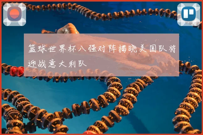 篮球世界杯八强对阵揭晓美国队将迎战意大利队