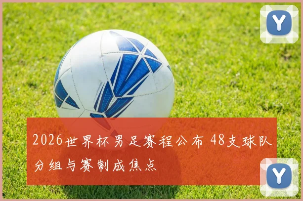 2026世界杯男足赛程公布 48支球队分组与赛制成焦点