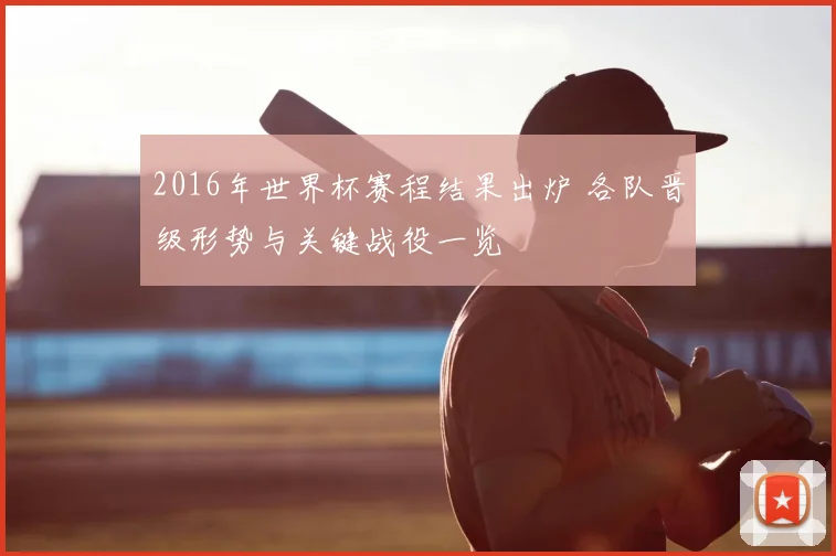 2016年世界杯赛程结果出炉 各队晋级形势与关键战役一览