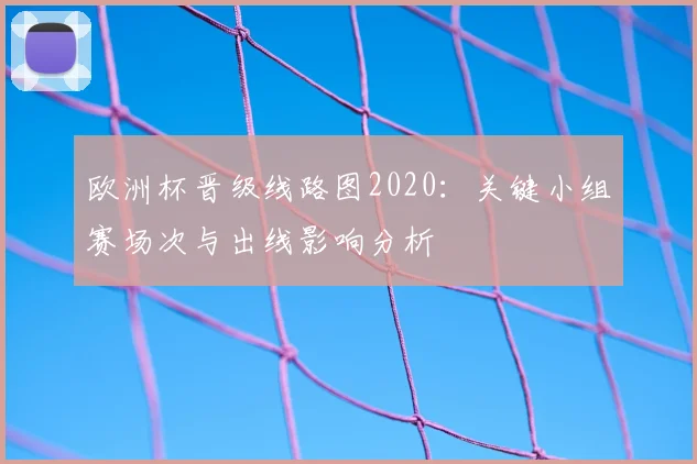 欧洲杯晋级线路图2020：关键小组赛场次与出线影响分析