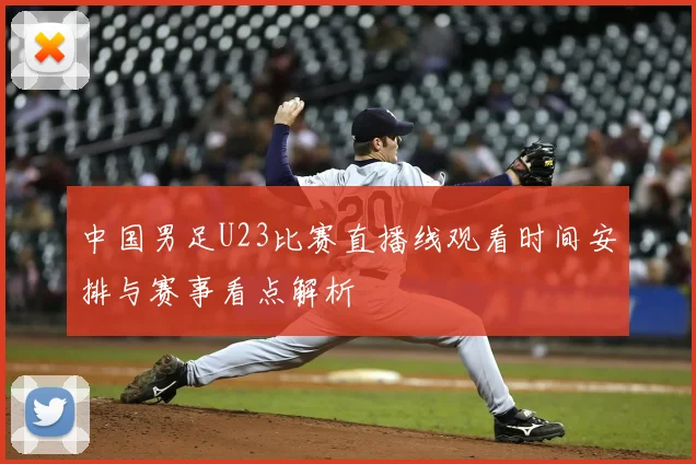 中国男足U23比赛直播线观看时间安排与赛事看点解析