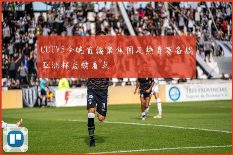 CCTV5今晚直播聚焦国足热身赛备战亚洲杯后续看点