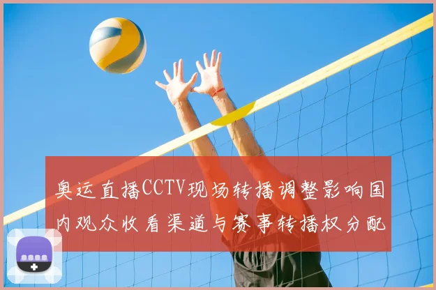 奥运直播CCTV现场转播调整影响国内观众收看渠道与赛事转播权分配