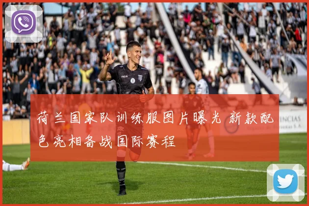 荷兰国家队训练服图片曝光 新款配色亮相备战国际赛程
