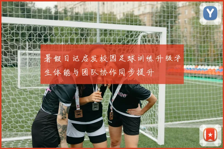 暑假日记启发校园足球训练升级学生体能与团队协作同步提升