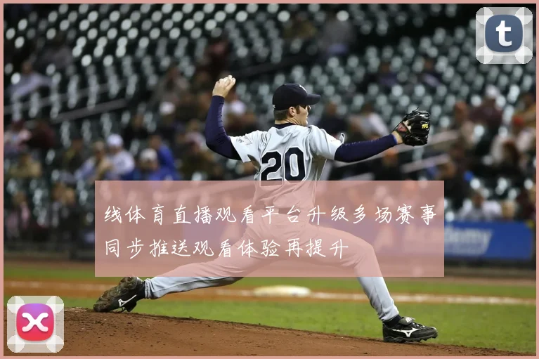 线体育直播观看平台升级多场赛事同步推送观看体验再提升