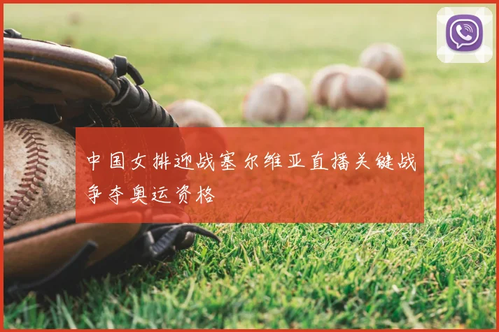 中国女排迎战塞尔维亚直播关键战争夺奥运资格