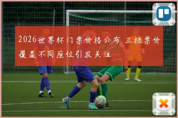 2026世界杯门票价格公布 三档票价覆盖不同座位引发关注