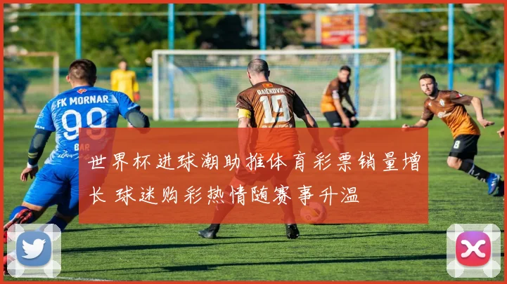 世界杯进球潮助推体育彩票销量增长 球迷购彩热情随赛事升温