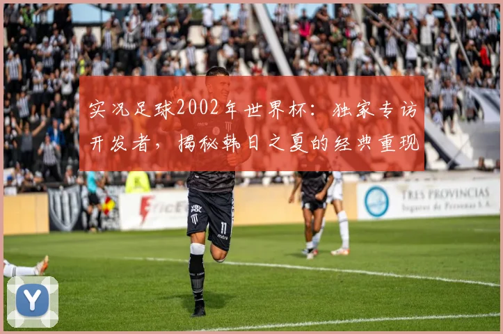 实况足球2002年世界杯：独家专访开发者，揭秘韩日之夏的经典重现