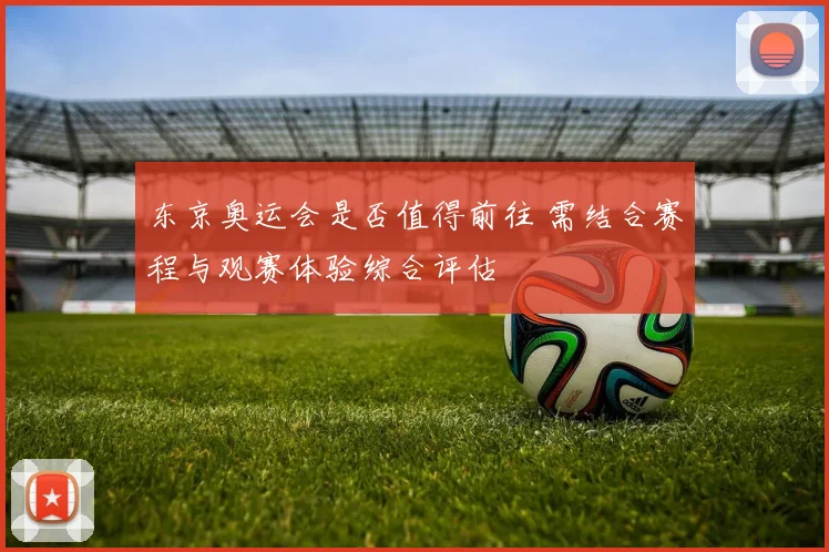 东京奥运会是否值得前往 需结合赛程与观赛体验综合评估