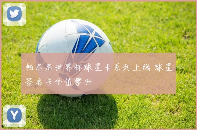 帕尼尼世界杯球星卡系列上线 球星签名卡价值攀升