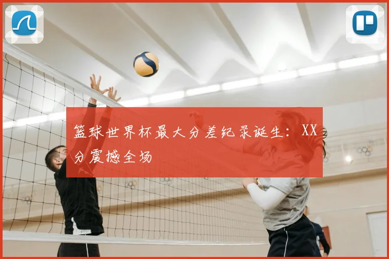 篮球世界杯最大分差纪录诞生：XX分震撼全场