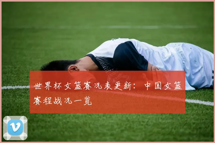 世界杯女篮赛况表更新：中国女篮赛程战况一览
