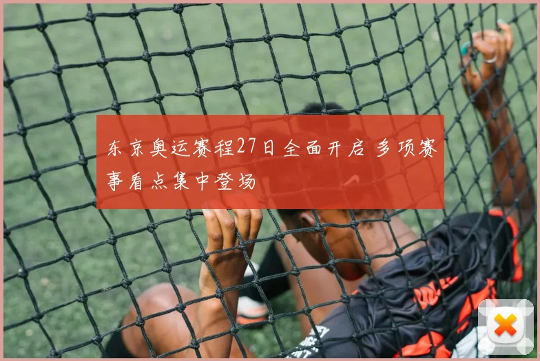 东京奥运赛程27日全面开启 多项赛事看点集中登场