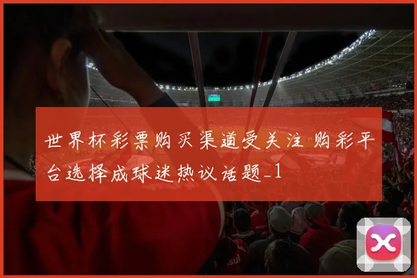 世界杯彩票购买渠道受关注 购彩平台选择成球迷热议话题_1