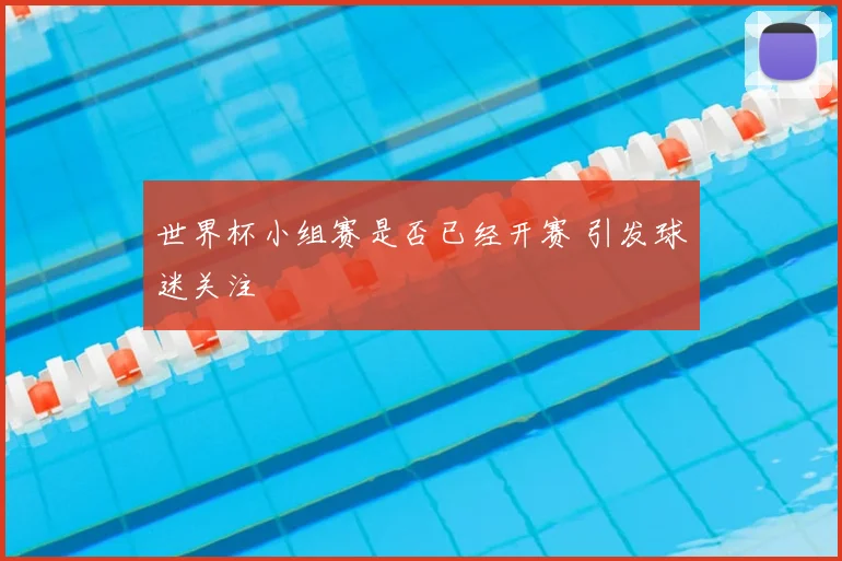 世界杯小组赛是否已经开赛 引发球迷关注