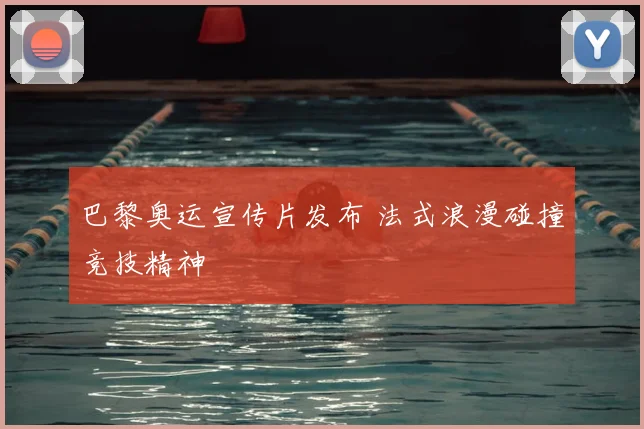 巴黎奥运宣传片发布 法式浪漫碰撞竞技精神