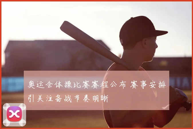 奥运会体操比赛赛程公布 赛事安排引关注备战节奏明晰
