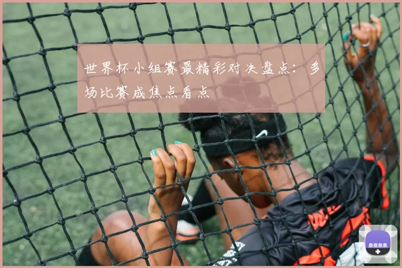 世界杯小组赛最精彩对决盘点：多场比赛成焦点看点