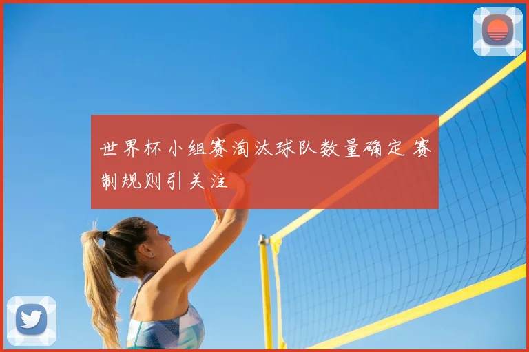 世界杯小组赛淘汰球队数量确定 赛制规则引关注