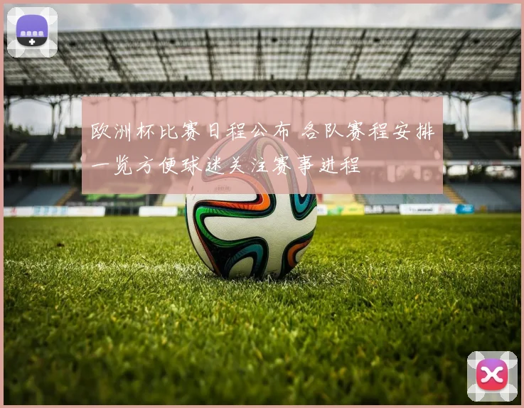 欧洲杯比赛日程公布 各队赛程安排一览方便球迷关注赛事进程