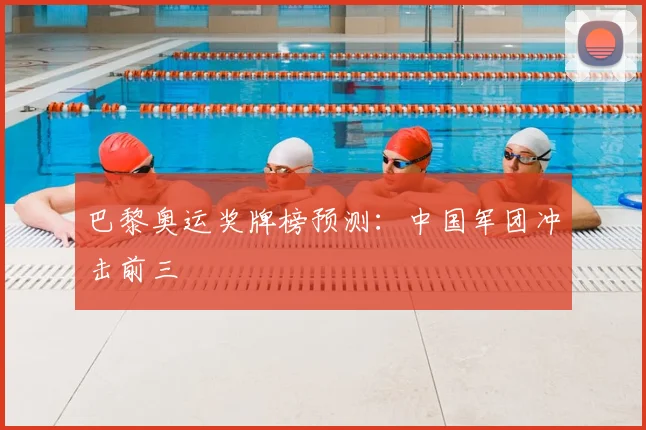 巴黎奥运奖牌榜预测：中国军团冲击前三