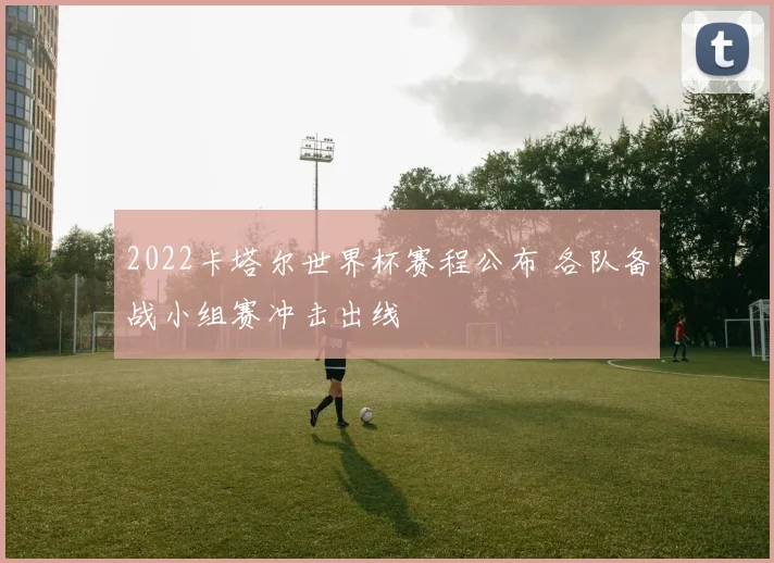 2022卡塔尔世界杯赛程公布 各队备战小组赛冲击出线