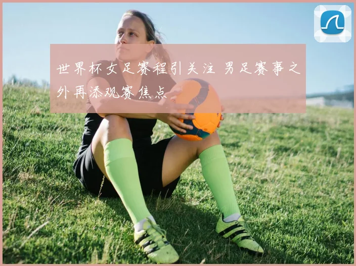 世界杯女足赛程引关注 男足赛事之外再添观赛焦点