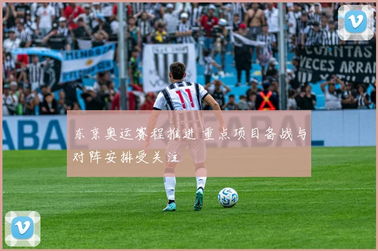 东京奥运赛程推进 重点项目备战与对阵安排受关注