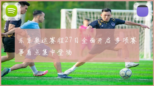 东京奥运赛程27日全面开启 多项赛事看点集中登场