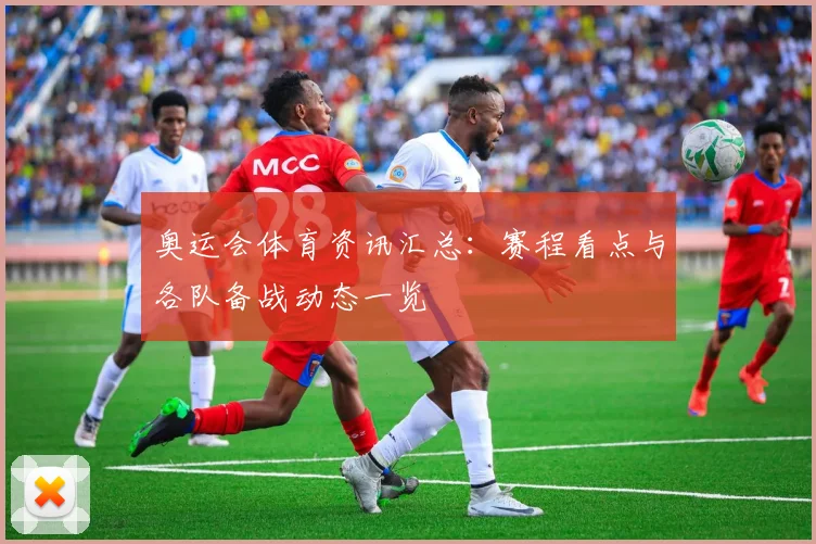 奥运会体育资讯汇总:赛程看点与各队备战动态一览